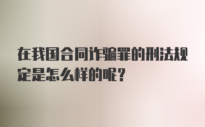 在我国合同诈骗罪的刑法规定是怎么样的呢？