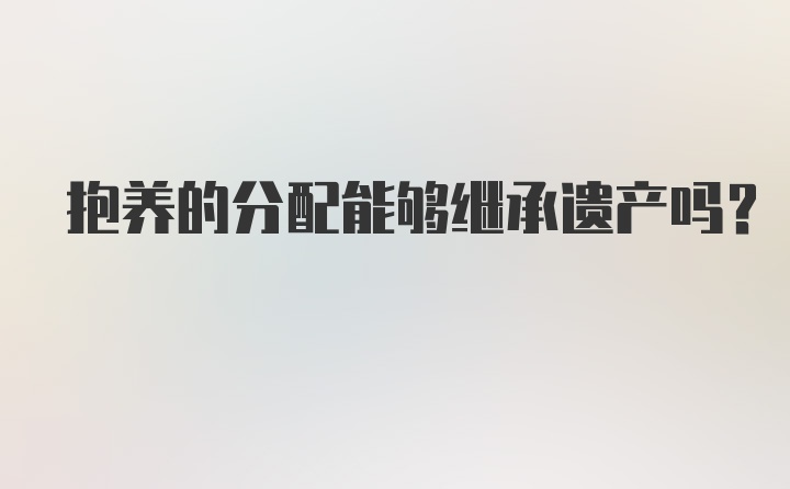 抱养的分配能够继承遗产吗？