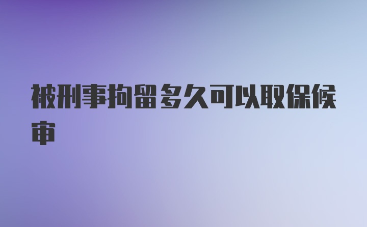 被刑事拘留多久可以取保候审