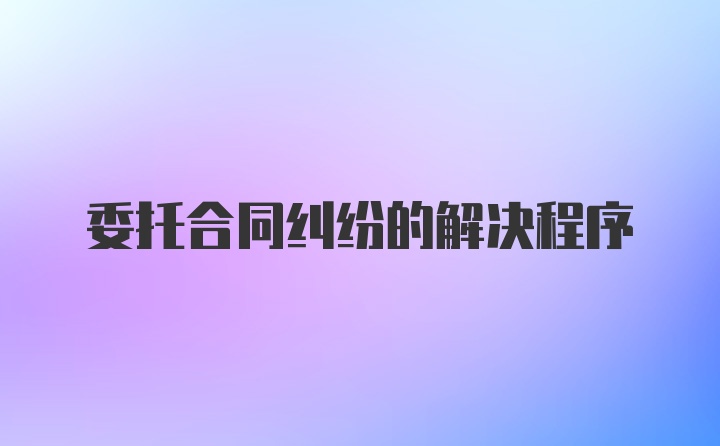 委托合同纠纷的解决程序