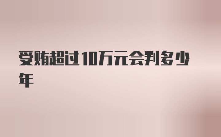 受贿超过10万元会判多少年