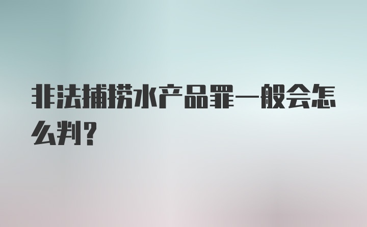 非法捕捞水产品罪一般会怎么判？