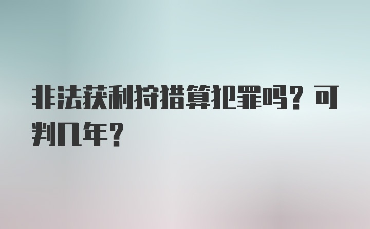 非法获利狩猎算犯罪吗？可判几年？