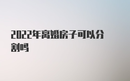 2022年离婚房子可以分割吗