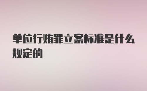 单位行贿罪立案标准是什么规定的