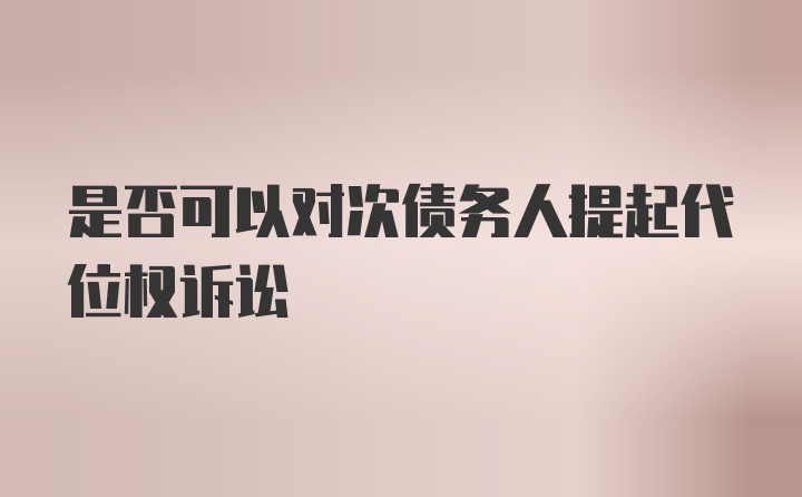 是否可以对次债务人提起代位权诉讼