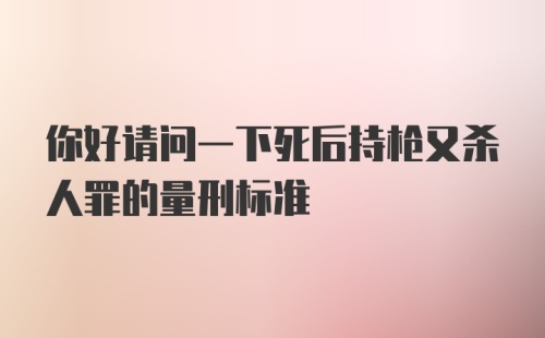 你好请问一下死后持枪又杀人罪的量刑标准