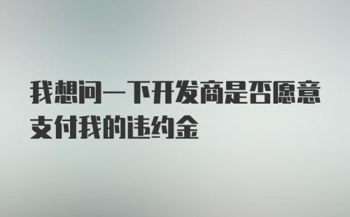 我想问一下开发商是否愿意支付我的违约金