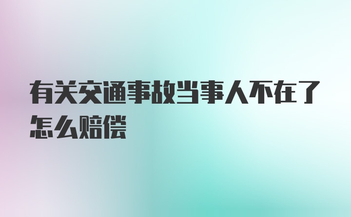 有关交通事故当事人不在了怎么赔偿