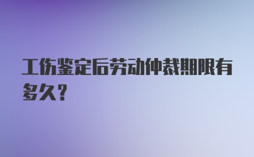 工伤鉴定后劳动仲裁期限有多久？