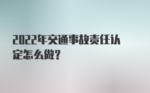 2022年交通事故责任认定怎么做？