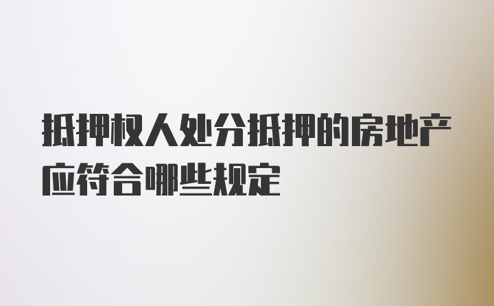 抵押权人处分抵押的房地产应符合哪些规定