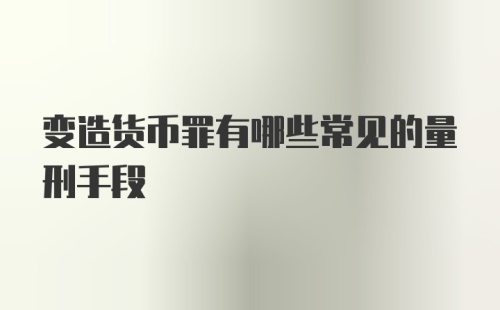 变造货币罪有哪些常见的量刑手段