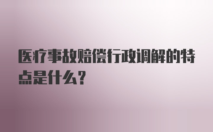 医疗事故赔偿行政调解的特点是什么？