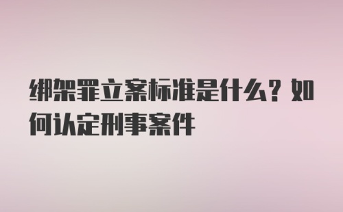 绑架罪立案标准是什么？如何认定刑事案件