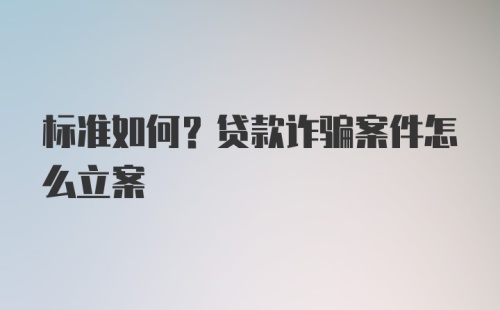 标准如何？贷款诈骗案件怎么立案