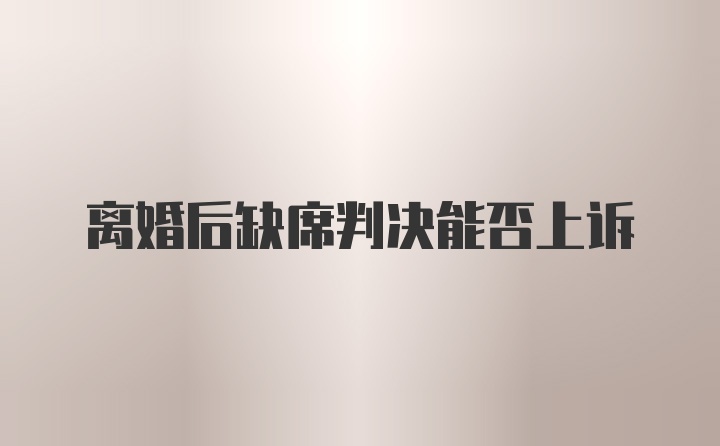 离婚后缺席判决能否上诉