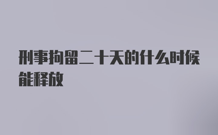 刑事拘留二十天的什么时候能释放