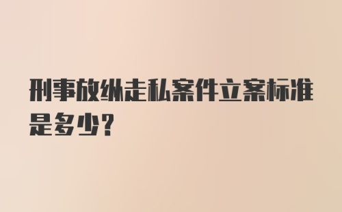 刑事放纵走私案件立案标准是多少？