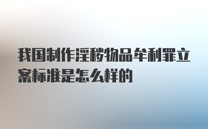 我国制作淫秽物品牟利罪立案标准是怎么样的