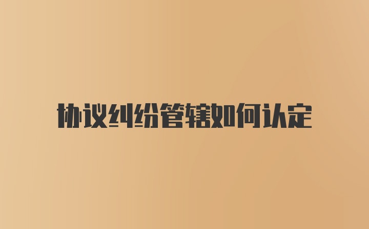 协议纠纷管辖如何认定