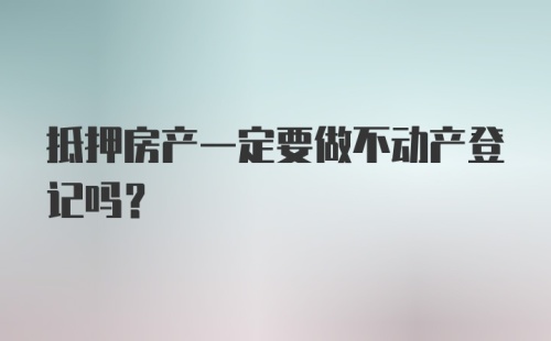 抵押房产一定要做不动产登记吗？