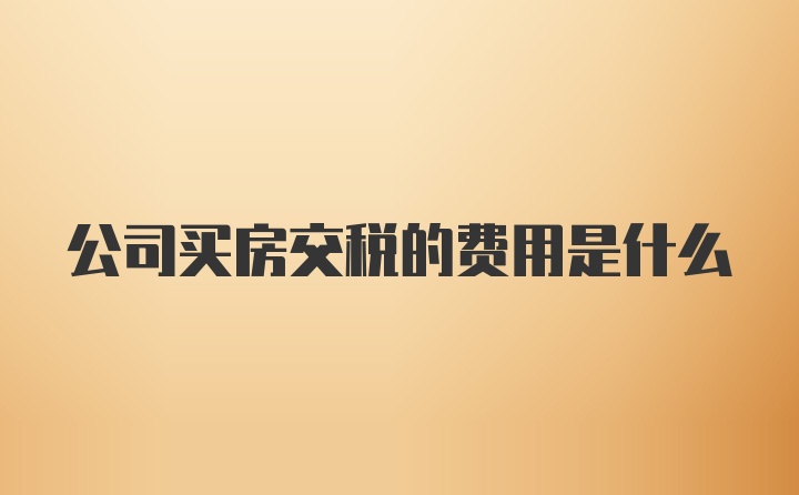 公司买房交税的费用是什么