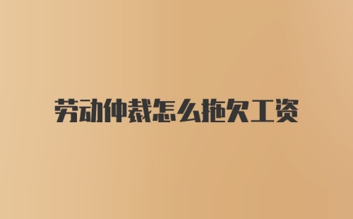 劳动仲裁怎么拖欠工资