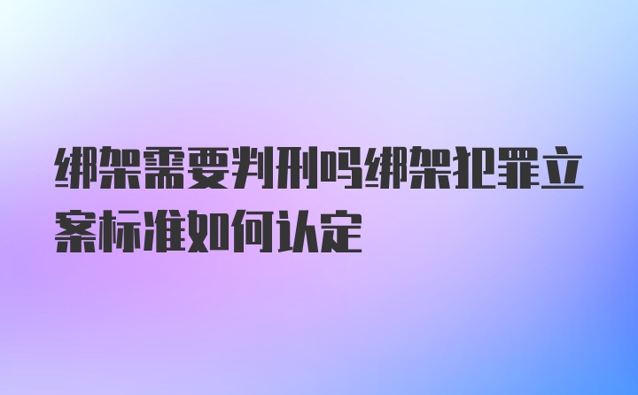 绑架需要判刑吗绑架犯罪立案标准如何认定