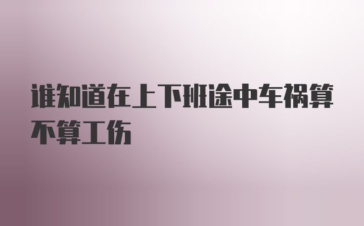 谁知道在上下班途中车祸算不算工伤