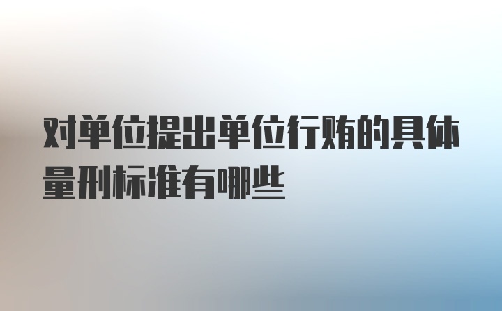 对单位提出单位行贿的具体量刑标准有哪些