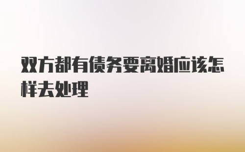 双方都有债务要离婚应该怎样去处理