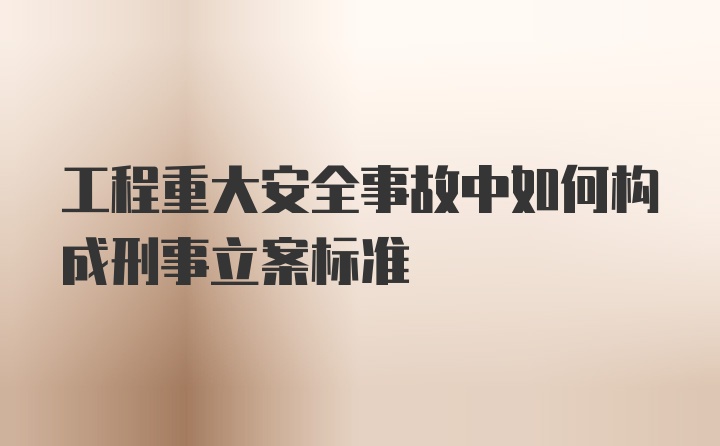 工程重大安全事故中如何构成刑事立案标准