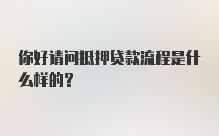 你好请问抵押贷款流程是什么样的？