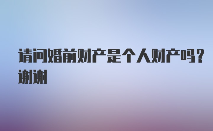 请问婚前财产是个人财产吗？谢谢