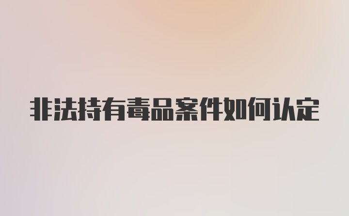 非法持有毒品案件如何认定