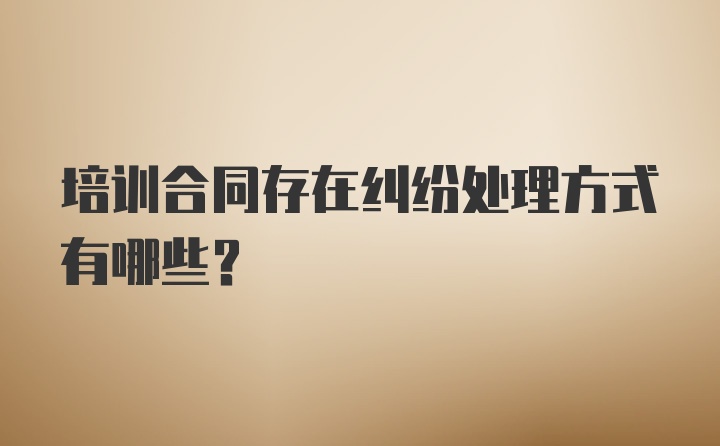 培训合同存在纠纷处理方式有哪些？