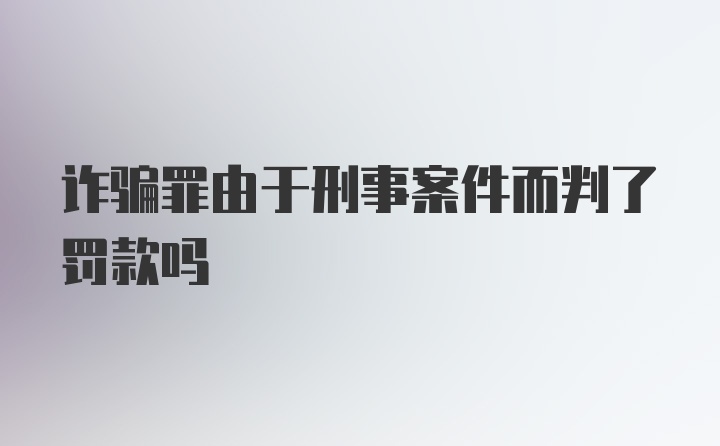 诈骗罪由于刑事案件而判了罚款吗