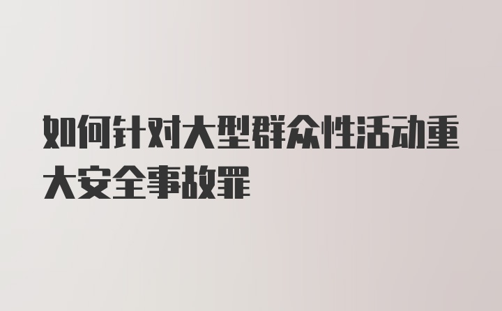 如何针对大型群众性活动重大安全事故罪