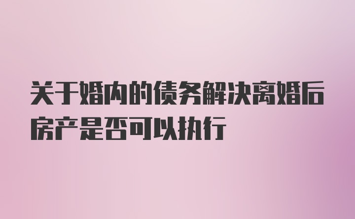 关于婚内的债务解决离婚后房产是否可以执行