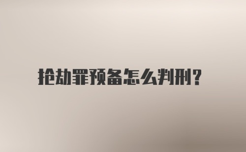 抢劫罪预备怎么判刑？