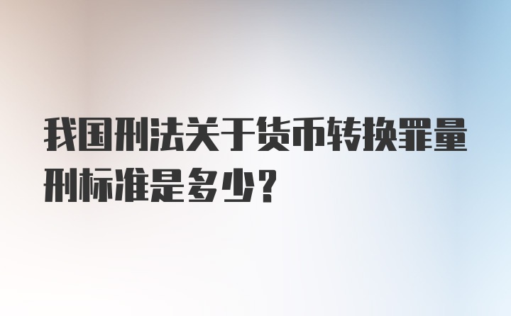 我国刑法关于货币转换罪量刑标准是多少？