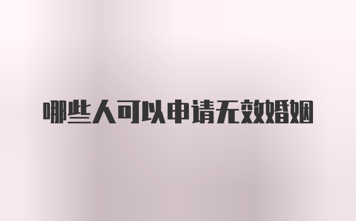 哪些人可以申请无效婚姻