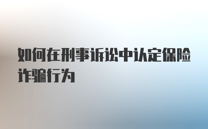 如何在刑事诉讼中认定保险诈骗行为