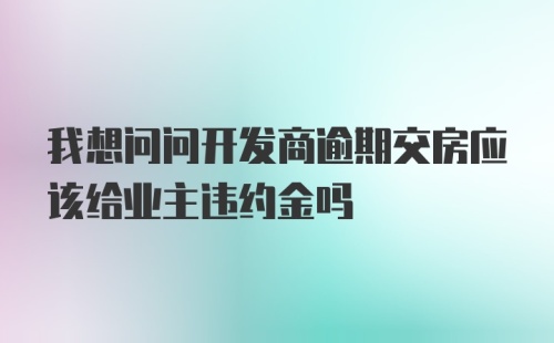 我想问问开发商逾期交房应该给业主违约金吗