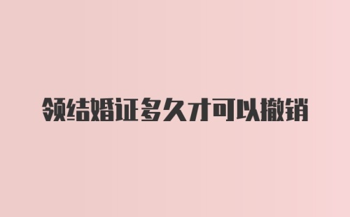 领结婚证多久才可以撤销