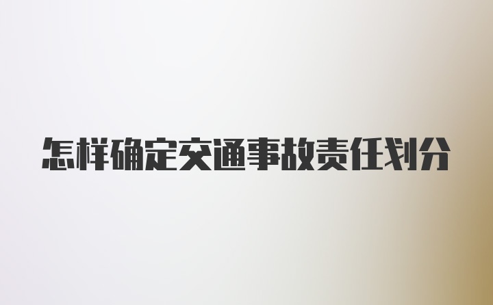 怎样确定交通事故责任划分