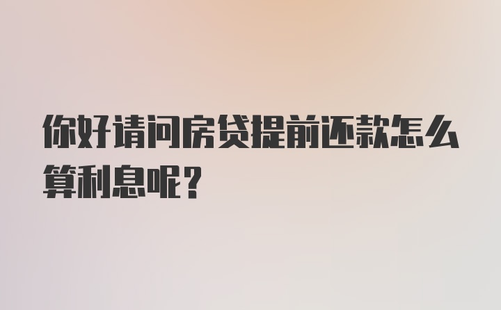 你好请问房贷提前还款怎么算利息呢？