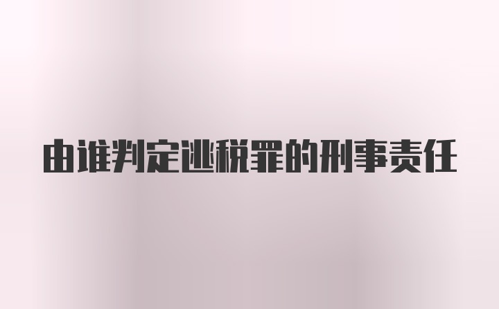 由谁判定逃税罪的刑事责任