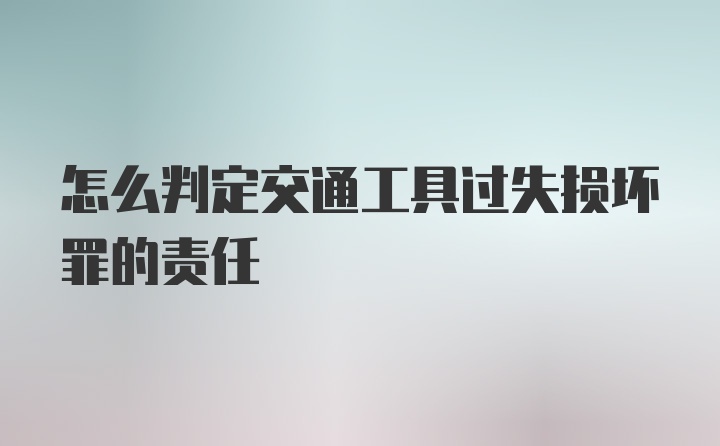 怎么判定交通工具过失损坏罪的责任